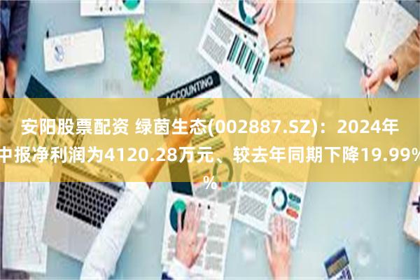 安阳股票配资 绿茵生态(002887.SZ)：2024年中报净利润为4120.28万元、较去年同期下降19.99%