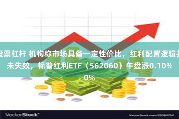 股票杠杆 机构称市场具备一定性价比，红利配置逻辑并未失效，标普红利ETF（562060）午盘涨0.10%