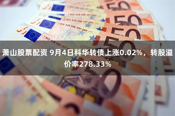萧山股票配资 9月4日科华转债上涨0.02%，转股溢价率278.33%