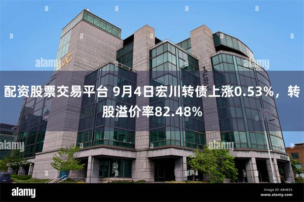 配资股票交易平台 9月4日宏川转债上涨0.53%，转股溢价率82.48%