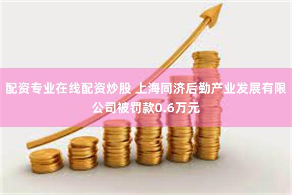 配资专业在线配资炒股 上海同济后勤产业发展有限公司被罚款0.6万元