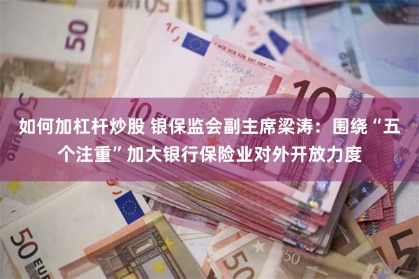 如何加杠杆炒股 银保监会副主席梁涛：围绕“五个注重”加大银行保险业对外开放力度