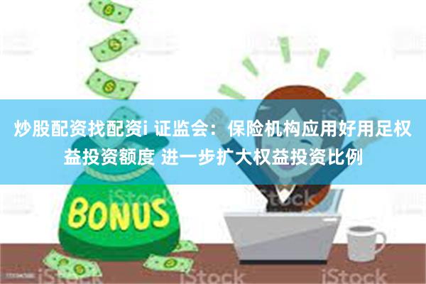 炒股配资找配资i 证监会：保险机构应用好用足权益投资额度 进一步扩大权益投资比例