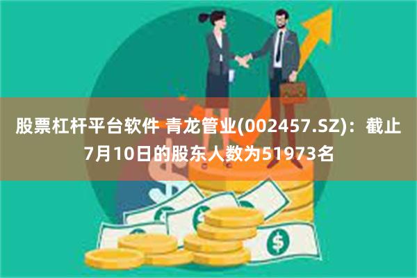 股票杠杆平台软件 青龙管业(002457.SZ)：截止7月10日的股东人数为51973名