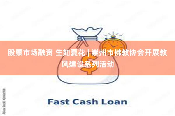 股票市场融资 生如夏花 | 崇州市佛教协会开展教风建设系列活动