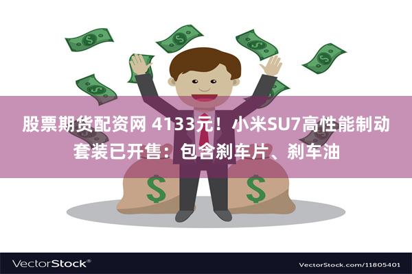 股票期货配资网 4133元！小米SU7高性能制动套装已开售：包含刹车片、刹车油