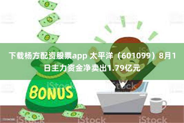 下载杨方配资股票app 太平洋（601099）8月1日主力资金净卖出1.79亿元