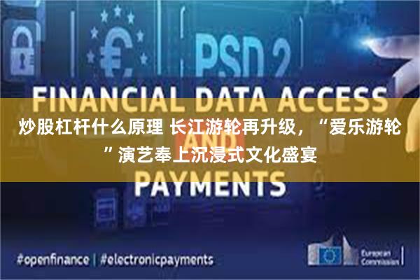 炒股杠杆什么原理 长江游轮再升级，“爱乐游轮”演艺奉上沉浸式文化盛宴