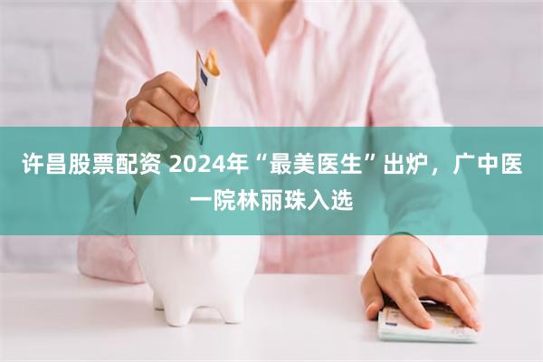 许昌股票配资 2024年“最美医生”出炉，广中医一院林丽珠入选