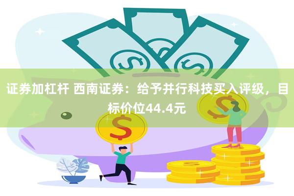 证券加杠杆 西南证券：给予并行科技买入评级，目标价位44.4元