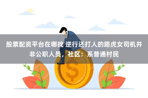 股票配资平台在哪找 逆行还打人的路虎女司机并非公职人员，社区：系普通村民