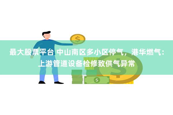 最大股票平台 中山南区多小区停气，港华燃气：上游管道设备检修致供气异常
