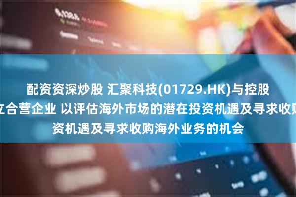 配资资深炒股 汇聚科技(01729.HK)与控股股东立讯精密成立合营企业 以评估海外市场的潜在投资机遇及寻求收购海外业务的机会