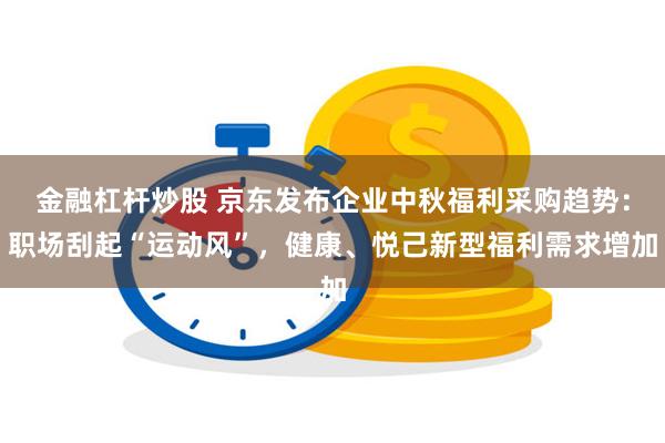 金融杠杆炒股 京东发布企业中秋福利采购趋势：职场刮起“运动风”，健康、悦己新型福利需求增加