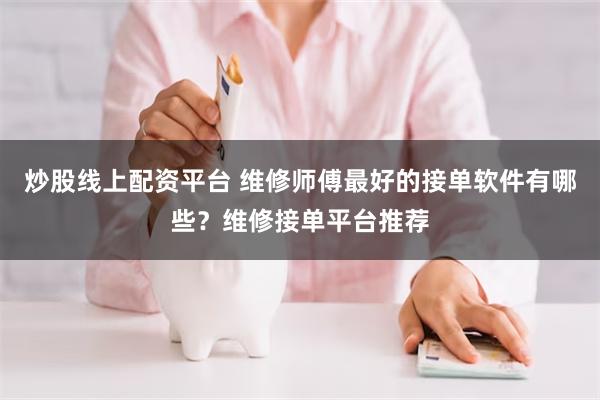 炒股线上配资平台 维修师傅最好的接单软件有哪些？维修接单平台推荐
