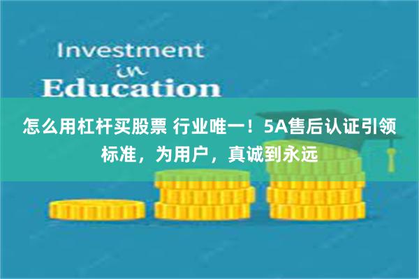 怎么用杠杆买股票 行业唯一！5A售后认证引领标准，为用户，真诚到永远