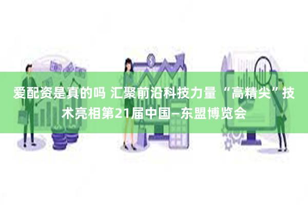 爱配资是真的吗 汇聚前沿科技力量 “高精尖”技术亮相第21届中国—东盟博览会