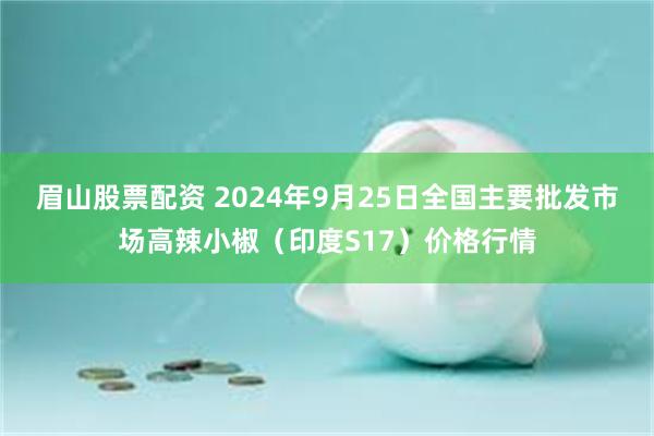 眉山股票配资 2024年9月25日全国主要批发市场高辣小椒（印度S17）价格行情