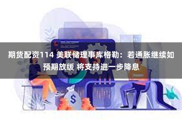期货配资114 美联储理事库格勒：若通胀继续如预期放缓 将支持进一步降息