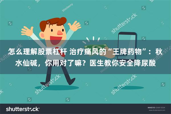 怎么理解股票杠杆 治疗痛风的“王牌药物”：秋水仙碱，你用对了嘛？医生教你安全降尿酸