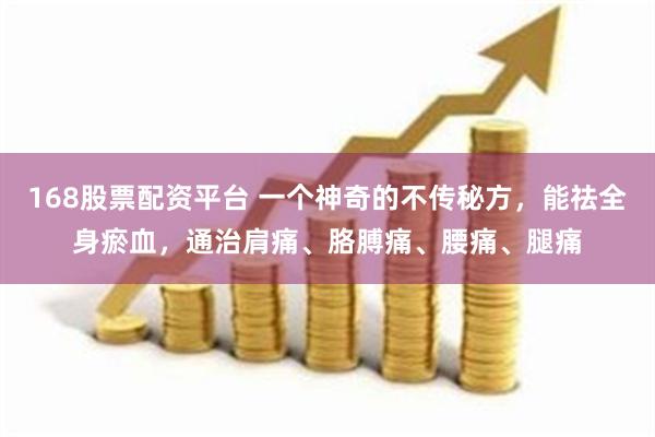 168股票配资平台 一个神奇的不传秘方，能祛全身瘀血，通治肩痛、胳膊痛、腰痛、腿痛
