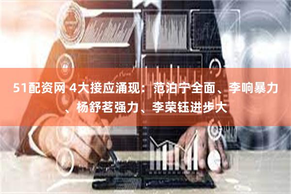 51配资网 4大接应涌现：范泊宁全面、李响暴力、杨舒茗强力、李荣钰进步大