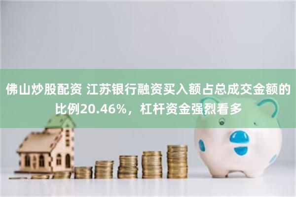 佛山炒股配资 江苏银行融资买入额占总成交金额的比例20.46%，杠杆资金强烈看多