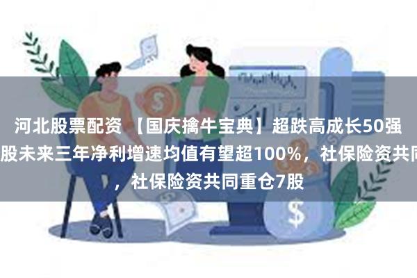 河北股票配资 【国庆擒牛宝典】超跌高成长50强出炉！12股未来三年净利增速均值有望超100%，社保险资共同重仓7股