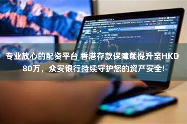 专业放心的配资平台 香港存款保障额提升至HKD 80万，众安银行持续守护您的资产安全!