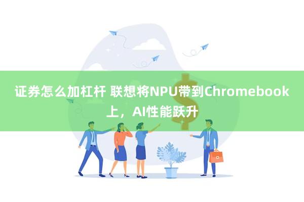 证券怎么加杠杆 联想将NPU带到Chromebook上，AI性能跃升