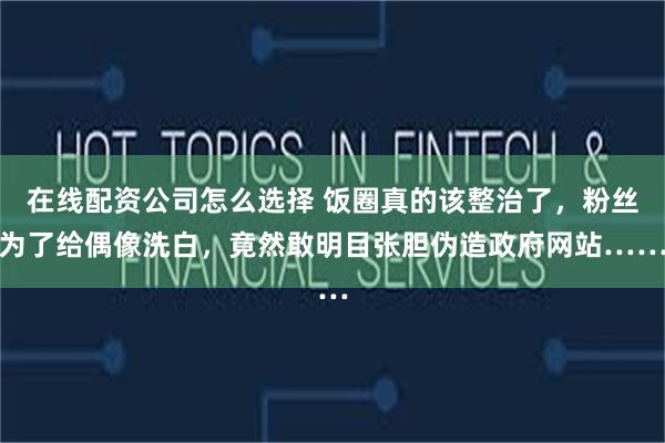 在线配资公司怎么选择 饭圈真的该整治了，粉丝为了给偶像洗白，竟然敢明目张胆伪造政府网站……