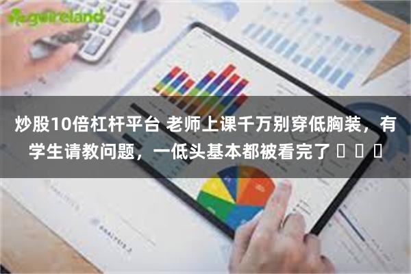 炒股10倍杠杆平台 老师上课千万别穿低胸装，有学生请教问题，一低头基本都被看完了 ​​​