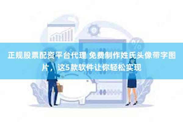 正规股票配资平台代理 免费制作姓氏头像带字图片，这5款软件让你轻松实现