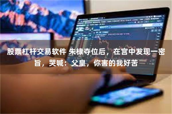 股票杠杆交易软件 朱棣夺位后，在宫中发现一密旨，哭喊：父皇，你害的我好苦