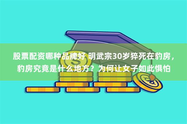 股票配资哪种品牌好 明武宗30岁猝死在豹房，豹房究竟是什么地方？为何让女子如此惧怕