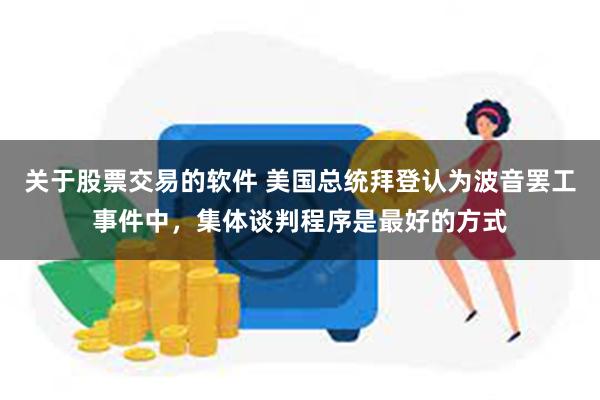 关于股票交易的软件 美国总统拜登认为波音罢工事件中，集体谈判程序是最好的方式