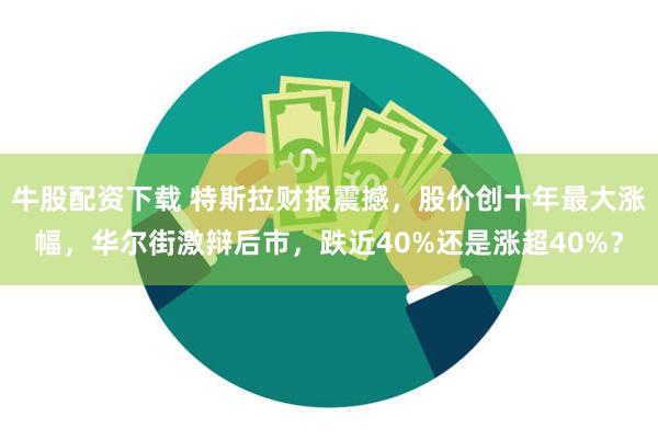 牛股配资下载 特斯拉财报震撼，股价创十年最大涨幅，华尔街激辩后市，跌近40%还是涨超40%？