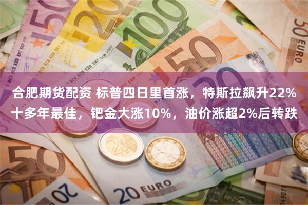 合肥期货配资 标普四日里首涨，特斯拉飙升22%十多年最佳，钯金大涨10%，油价涨超2%后转跌