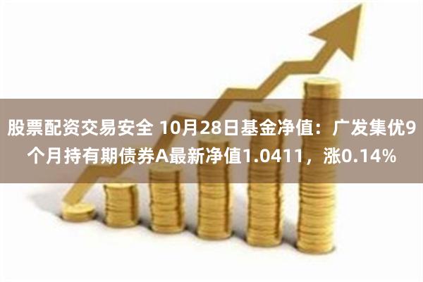 股票配资交易安全 10月28日基金净值：广发集优9个月持有期债券A最新净值1.0411，涨0.14%