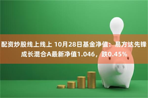 配资炒股线上线上 10月28日基金净值：易方达先锋成长混合A最新净值1.046，跌0.45%