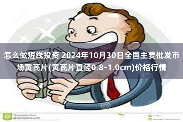 怎么做短线投资 2024年10月30日全国主要批发市场黄芪片(黄芪片直径0.8-1.0cm)价格行情