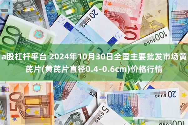 a股杠杆平台 2024年10月30日全国主要批发市场黄芪片(黄芪片直径0.4-0.6cm)价格行情