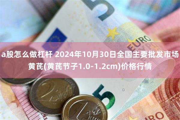 a股怎么做杠杆 2024年10月30日全国主要批发市场黄芪(黄芪节子1.0-1.2cm)价格行情