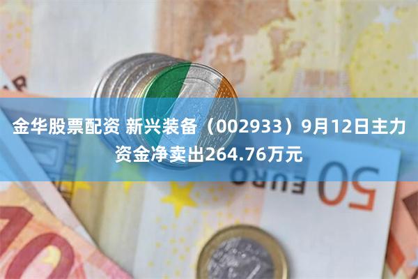 金华股票配资 新兴装备（002933）9月12日主力资金净卖出264.76万元