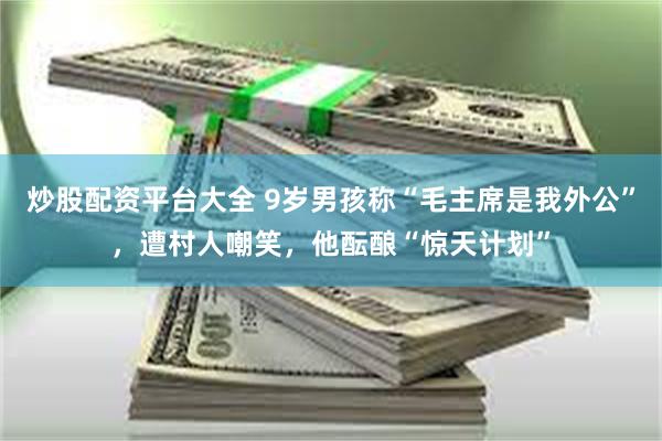 炒股配资平台大全 9岁男孩称“毛主席是我外公”，遭村人嘲笑，他酝酿“惊天计划”