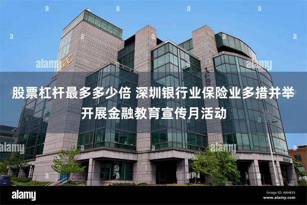 股票杠杆最多多少倍 深圳银行业保险业多措并举开展金融教育宣传月活动