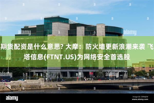 期货配资是什么意思? 大摩：防火墙更新浪潮来袭 飞塔信息(FTNT.US)为网络安全首选股