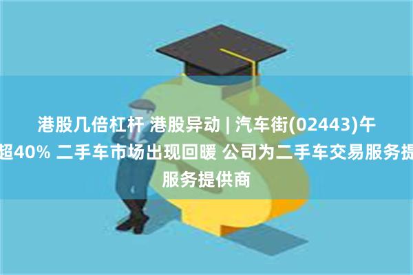 港股几倍杠杆 港股异动 | 汽车街(02443)午后涨超40% 二手车市场出现回暖 公司为二手车交易服务提供商