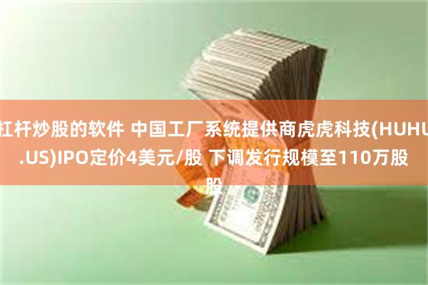 杠杆炒股的软件 中国工厂系统提供商虎虎科技(HUHU.US)IPO定价4美元/股 下调发行规模至110万股