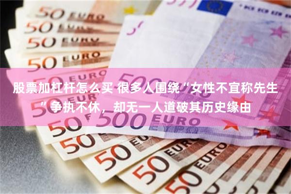 股票加杠杆怎么买 很多人围绕“女性不宜称先生”争执不休，却无一人道破其历史缘由